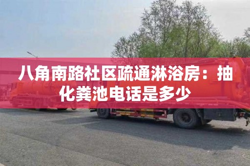 八角南路社区疏通淋浴房：抽化粪池电话是多少