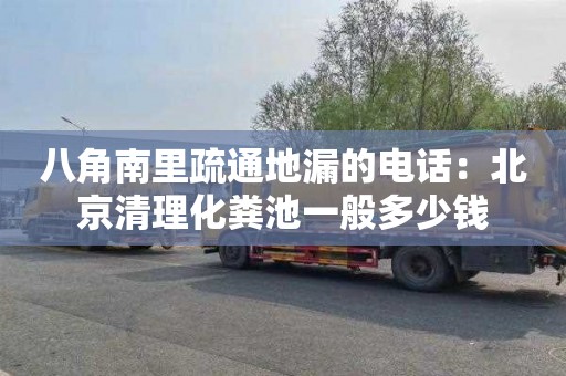 八角南里疏通地漏的电话：北京清理化粪池一般多少钱