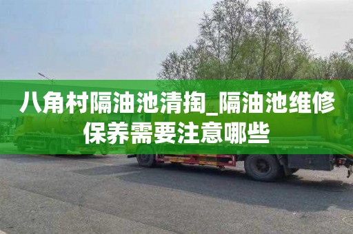 八角村隔油池清掏_隔油池维修保养需要注意哪些