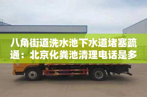八角街道洗水池下水道堵塞疏通：北京化粪池清理电话是多少