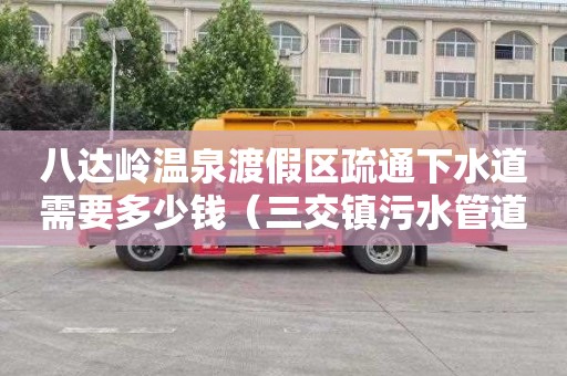八达岭温泉渡假区疏通下水道需要多少钱（三交镇污水管道疏浚工程）