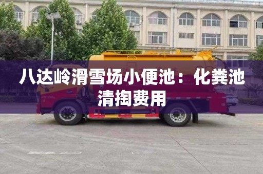 八达岭滑雪场小便池：化粪池清掏费用