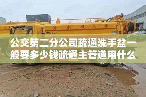 公交第二分公司疏通洗手盆一般要多少钱疏通主管道用什么疏通机好用的资料