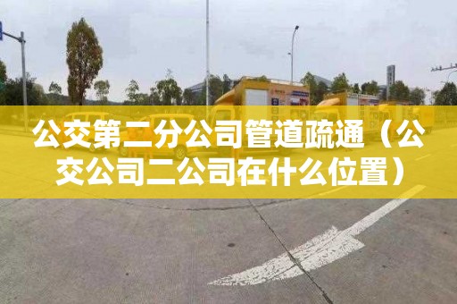 公交第二分公司管道疏通（公交公司二公司在什么位置）