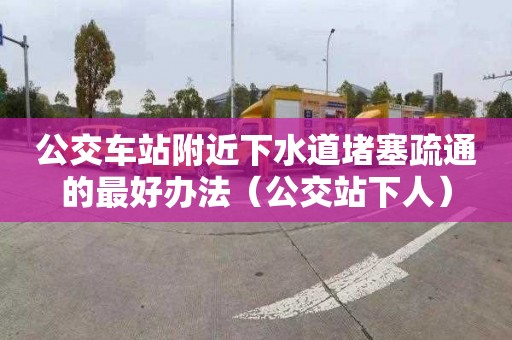 公交车站附近下水道堵塞疏通的最好办法（公交站下人）