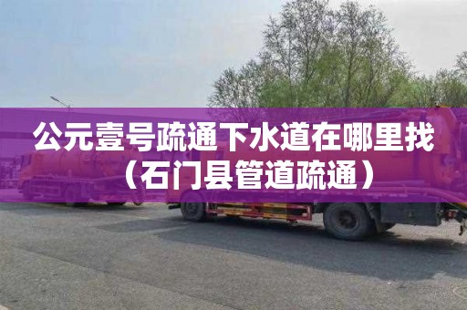 公元壹号疏通下水道在哪里找（石门县管道疏通）