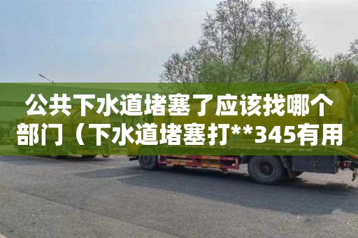 公共下水道堵塞了应该找哪个部门（下水道堵塞打**345有用吗）