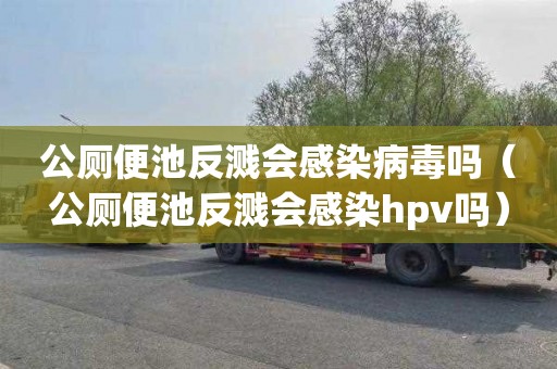 公厕便池反溅会感染病毒吗（公厕便池反溅会感染hpv吗）