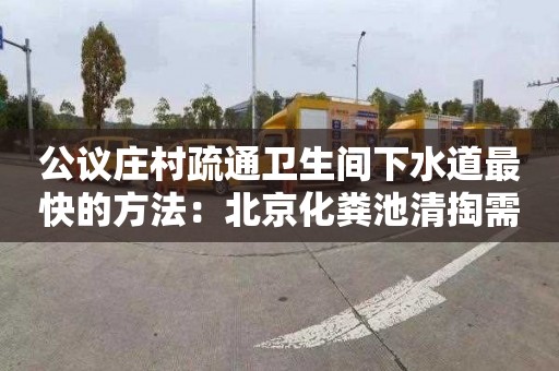 公议庄村疏通卫生间下水道最快的方法：北京化粪池清掏需要多少钱