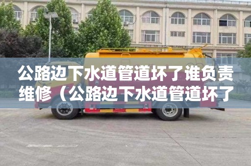 公路边下水道管道坏了谁负责维修（公路边下水道管道坏了谁负责维修呢）