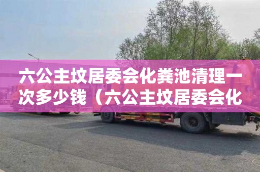 六公主坟居委会化粪池清理一次多少钱（六公主坟居委会化粪池清理一次多少钱啊）