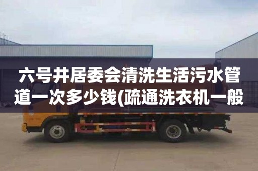 六号井居委会清洗生活污水管道一次多少钱(疏通洗衣机一般多少钱)