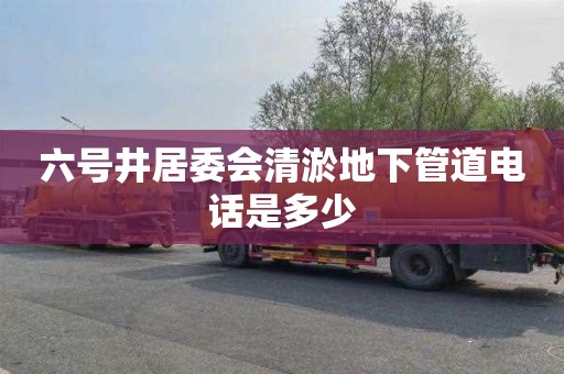 六号井居委会清淤地下管道电话是多少