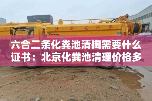 六合二条化粪池清掏需要什么证书：北京化粪池清理价格多少