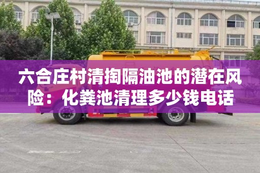 六合庄村清掏隔油池的潜在风险：化粪池清理多少钱电话