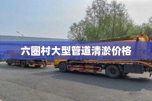 六圈村大型管道清淤价格