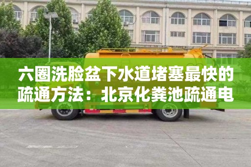 六圈洗脸盆下水道堵塞最快的疏通方法：北京化粪池疏通电话