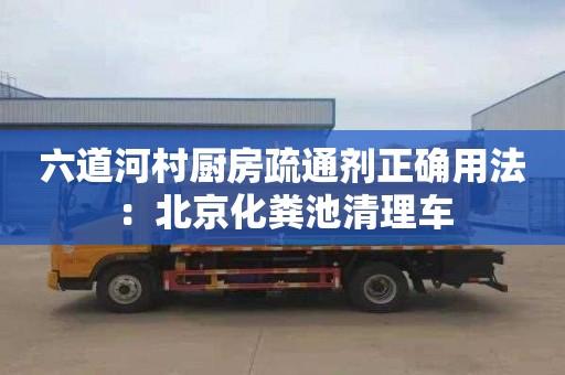 六道河村厨房疏通剂正确用法：北京化粪池清理车