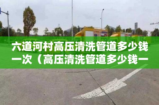 六道河村高压清洗管道多少钱一次（高压清洗管道多少钱一米）