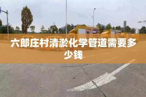 六郎庄村清淤化学管道需要多少钱