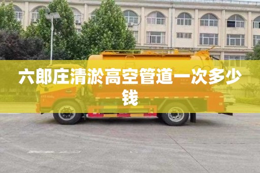 六郎庄清淤高空管道一次多少钱