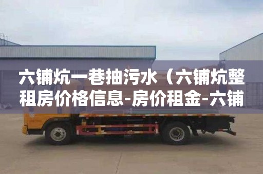 六铺炕一巷抽污水（六铺炕整租房价格信息-房价租金-六铺炕房产网）