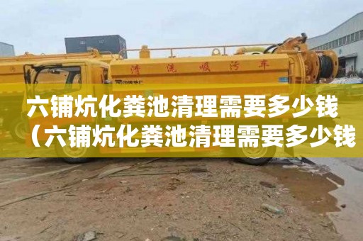 六铺炕化粪池清理需要多少钱（六铺炕化粪池清理需要多少钱一个）