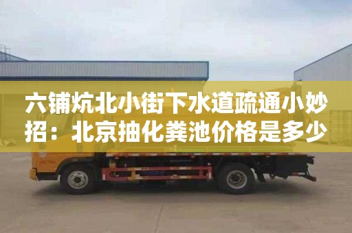 六铺炕北小街下水道疏通小妙招：北京抽化粪池价格是多少