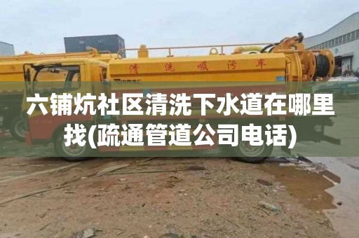 六铺炕社区清洗下水道在哪里找(疏通管道公司电话)
