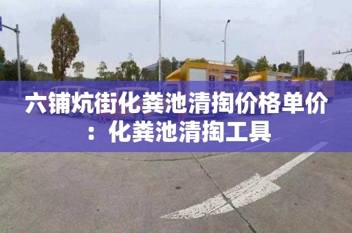 六铺炕街化粪池清掏价格单价：化粪池清掏工具