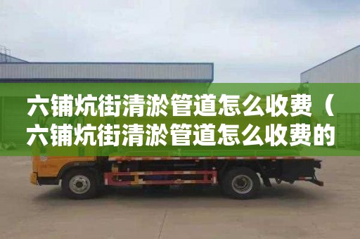 六铺炕街清淤管道怎么收费（六铺炕街清淤管道怎么收费的）