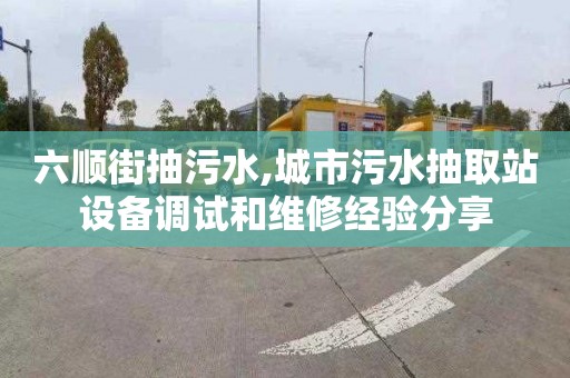 六顺街抽污水,城市污水抽取站设备调试和维修经验分享