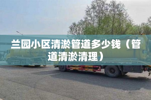 兰园小区清淤管道多少钱（管道清淤清理）