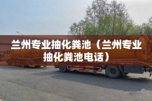 兰州专业抽化粪池（兰州专业抽化粪池电话）