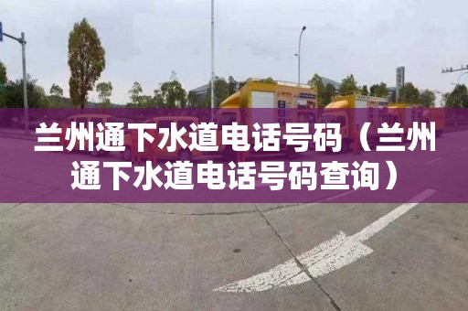 兰州通下水道电话号码（兰州通下水道电话号码查询）