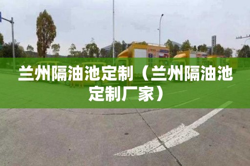 兰州隔油池定制（兰州隔油池定制厂家）