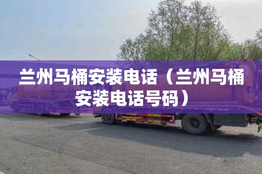 兰州马桶安装电话（兰州马桶安装电话号码）