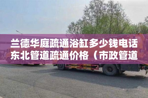 兰德华庭疏通浴缸多少钱电话东北管道疏通价格（市政管道疏通价格）