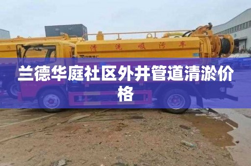 兰德华庭社区外井管道清淤价格