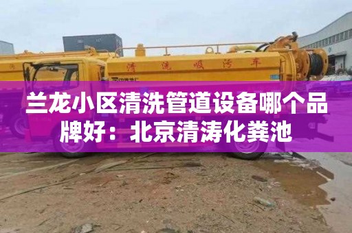 兰龙小区清洗管道设备哪个品牌好：北京清涛化粪池
