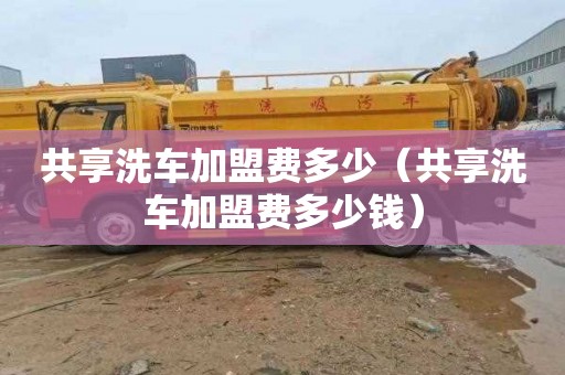 共享洗车加盟费多少（共享洗车加盟费多少钱）