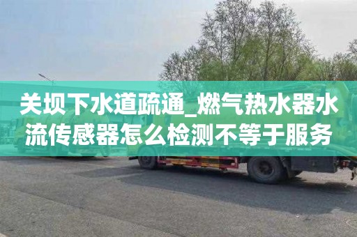 关坝下水道疏通_燃气热水器水流传感器怎么检测不等于服务就好