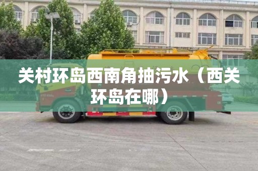 关村环岛西南角抽污水（西关环岛在哪）