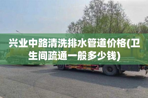 兴业中路清洗排水管道价格(卫生间疏通一般多少钱)