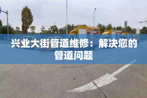 兴业大街管道维修：解决您的管道问题
