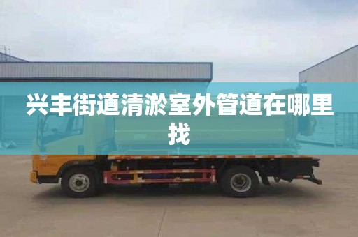 兴丰街道清淤室外管道在哪里找