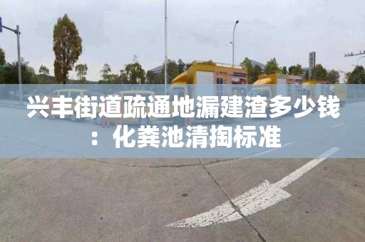 兴丰街道疏通地漏建渣多少钱：化粪池清掏标准