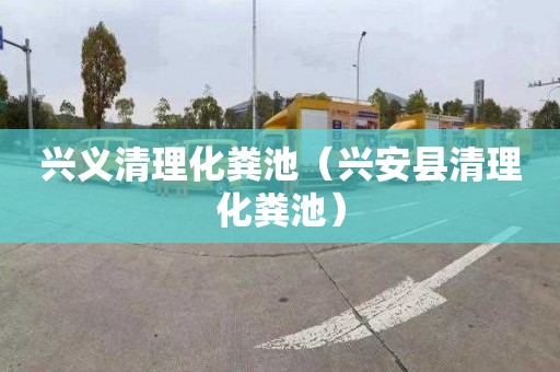 兴义清理化粪池（兴安县清理化粪池）
