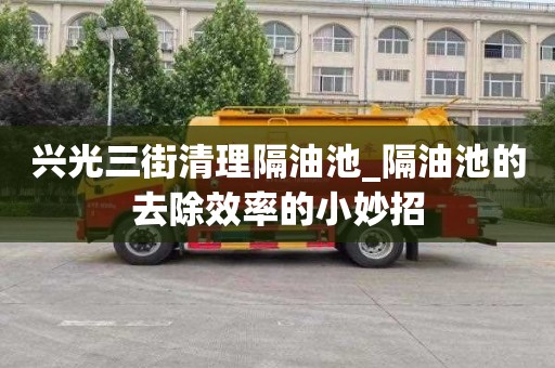 兴光三街清理隔油池_隔油池的去除效率的小妙招