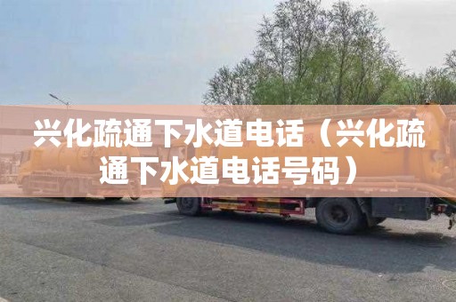 兴化疏通下水道电话（兴化疏通下水道电话号码）